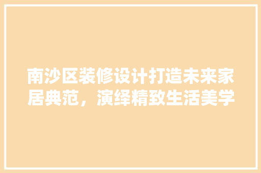 南沙区装修设计打造未来家居典范，演绎精致生活美学