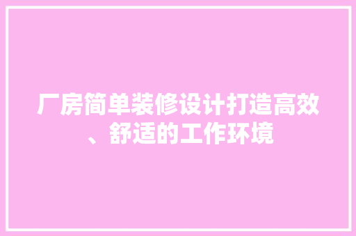 厂房简单装修设计打造高效、舒适的工作环境