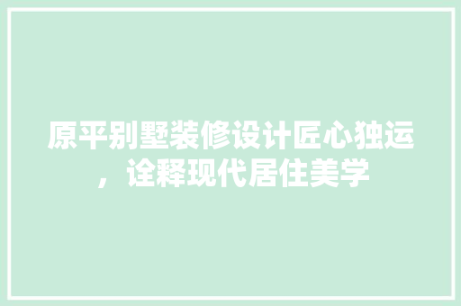 原平别墅装修设计匠心独运，诠释现代居住美学