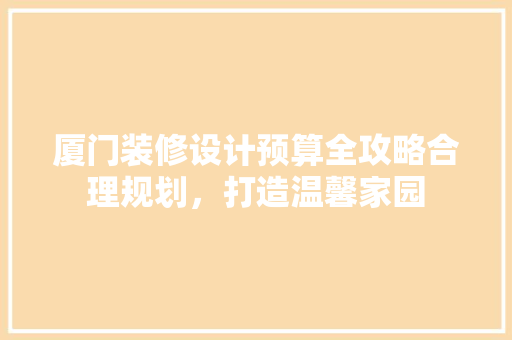 厦门装修设计预算全攻略合理规划，打造温馨家园