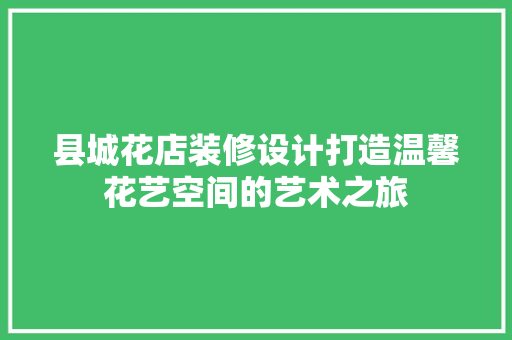 县城花店装修设计打造温馨花艺空间的艺术之旅