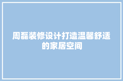 周磊装修设计打造温馨舒适的家居空间