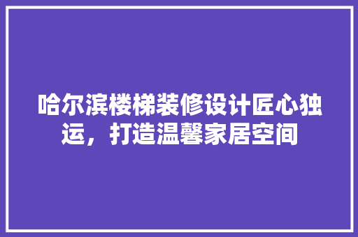哈尔滨楼梯装修设计匠心独运，打造温馨家居空间