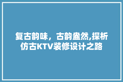 复古韵味，古韵盎然,探析仿古KTV装修设计之路