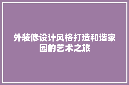 外装修设计风格打造和谐家园的艺术之旅 施工工艺
