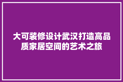 大可装修设计武汉打造高品质家居空间的艺术之旅