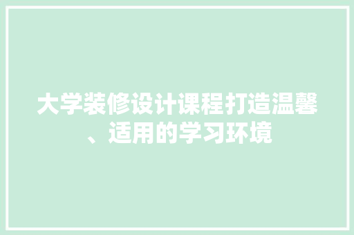 大学装修设计课程打造温馨、适用的学习环境