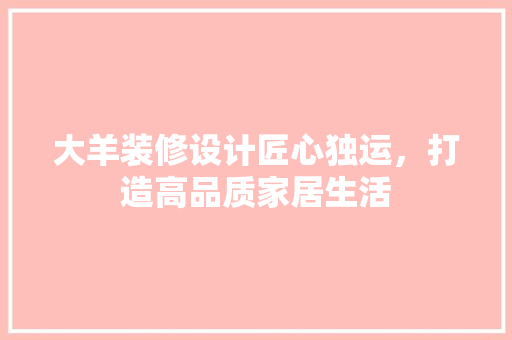大羊装修设计匠心独运，打造高品质家居生活