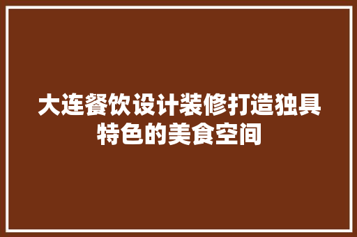 大连餐饮设计装修打造独具特色的美食空间