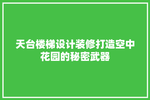 天台楼梯设计装修打造空中花园的秘密武器