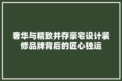 奢华与精致并存豪宅设计装修品牌背后的匠心独运