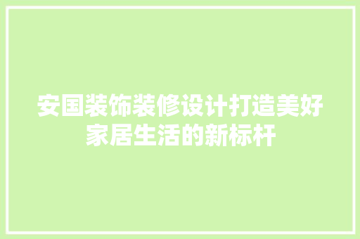 安国装饰装修设计打造美好家居生活的新标杆