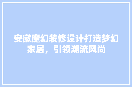安徽魔幻装修设计打造梦幻家居，引领潮流风尚