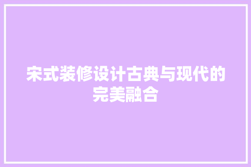 宋式装修设计古典与现代的完美融合