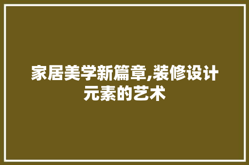 家居美学新篇章,装修设计元素的艺术