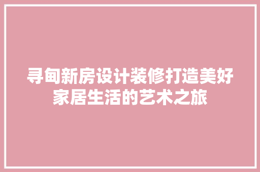 寻甸新房设计装修打造美好家居生活的艺术之旅