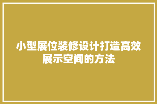 小型展位装修设计打造高效展示空间的方法