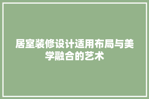 居室装修设计适用布局与美学融合的艺术