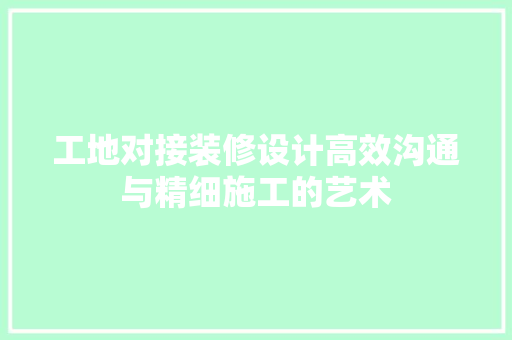 工地对接装修设计高效沟通与精细施工的艺术