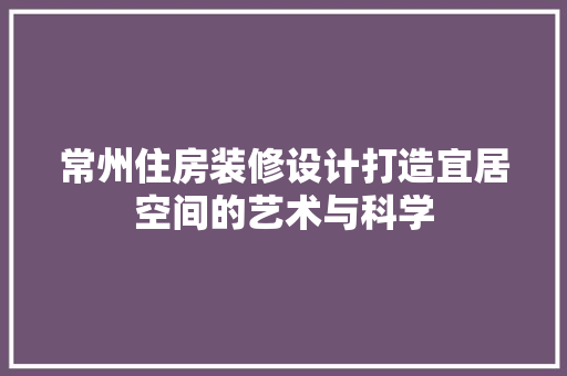 常州住房装修设计打造宜居空间的艺术与科学