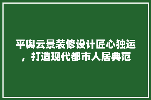 平舆云景装修设计匠心独运，打造现代都市人居典范