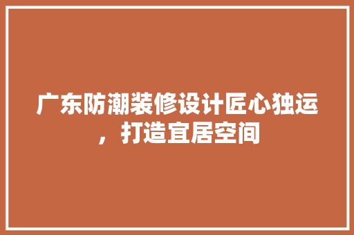 广东防潮装修设计匠心独运，打造宜居空间