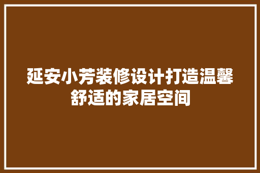 延安小芳装修设计打造温馨舒适的家居空间 生态建筑设计