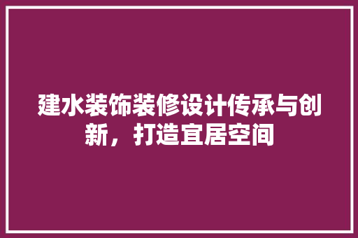建水装饰装修设计传承与创新，打造宜居空间