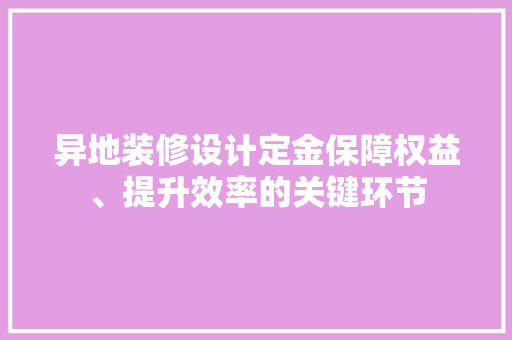 异地装修设计定金保障权益、提升效率的关键环节