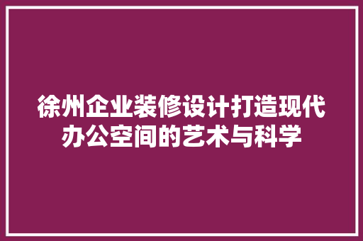 徐州企业装修设计打造现代办公空间的艺术与科学