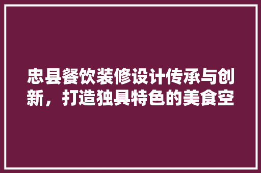忠县餐饮装修设计传承与创新，打造独具特色的美食空间