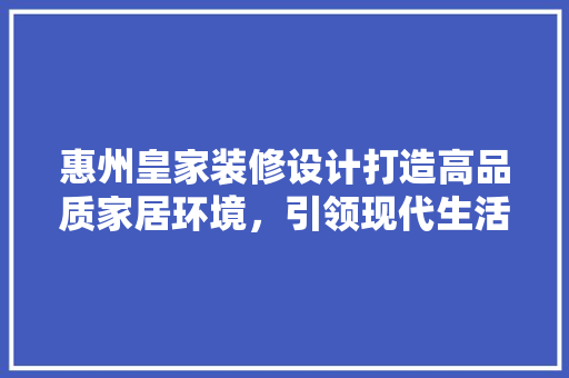惠州皇家装修设计打造高品质家居环境，引领现代生活新潮流