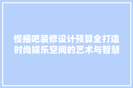 慢摇吧装修设计预算全打造时尚娱乐空间的艺术与智慧