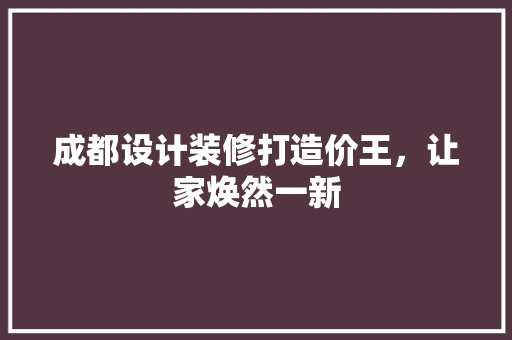 成都设计装修打造价王，让家焕然一新