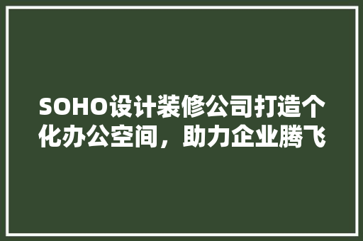 SOHO设计装修公司打造个化办公空间，助力企业腾飞