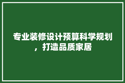 专业装修设计预算科学规划，打造品质家居