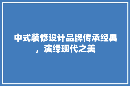 中式装修设计品牌传承经典，演绎现代之美