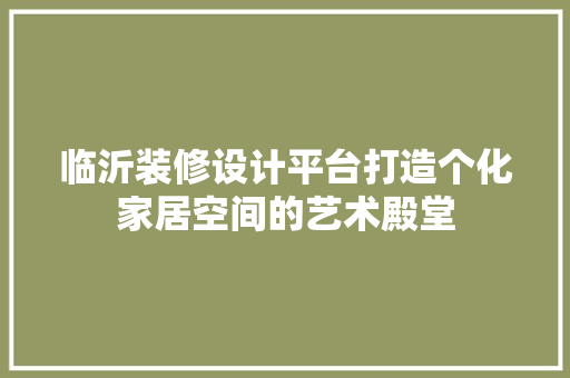 临沂装修设计平台打造个化家居空间的艺术殿堂