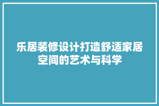 乐居装修设计打造舒适家居空间的艺术与科学
