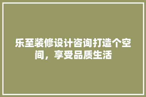 乐至装修设计咨询打造个空间，享受品质生活