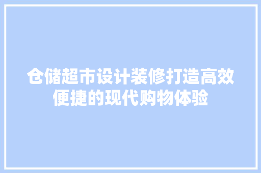 仓储超市设计装修打造高效便捷的现代购物体验