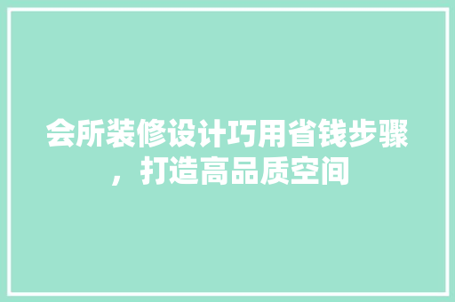 会所装修设计巧用省钱步骤，打造高品质空间