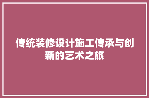 传统装修设计施工传承与创新的艺术之旅