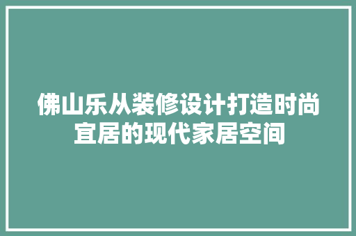 佛山乐从装修设计打造时尚宜居的现代家居空间
