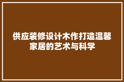 供应装修设计木作打造温馨家居的艺术与科学