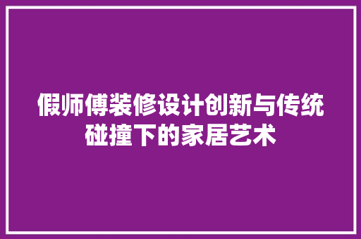 假师傅装修设计创新与传统碰撞下的家居艺术