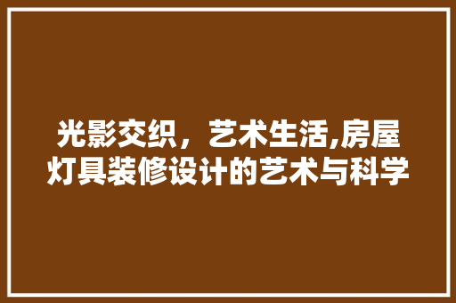 光影交织，艺术生活,房屋灯具装修设计的艺术与科学