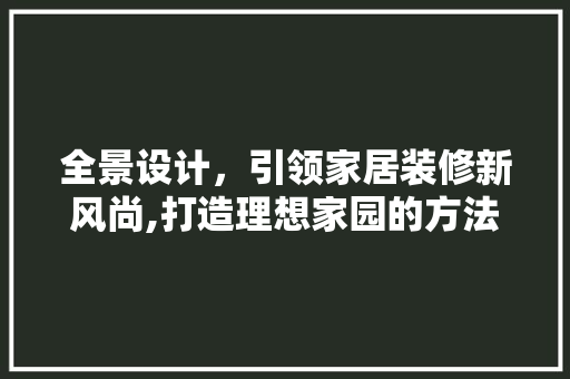 全景设计，引领家居装修新风尚,打造理想家园的方法之路
