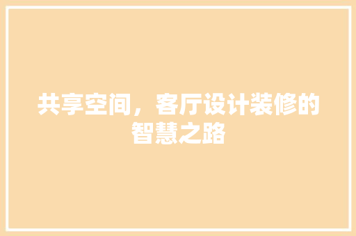 共享空间，客厅设计装修的智慧之路