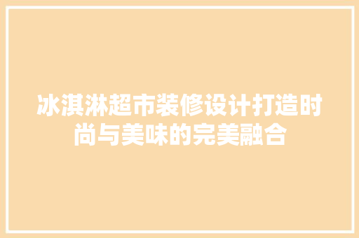 冰淇淋超市装修设计打造时尚与美味的完美融合